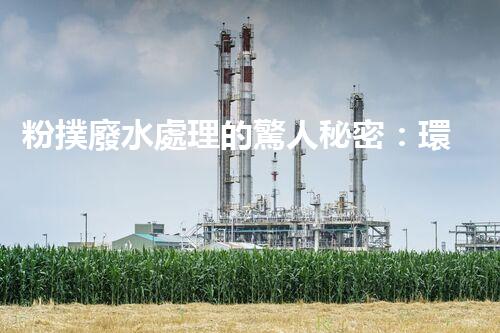 粉撲廢水處理的驚人秘密：環(huán)保新技術(shù)大揭秘！